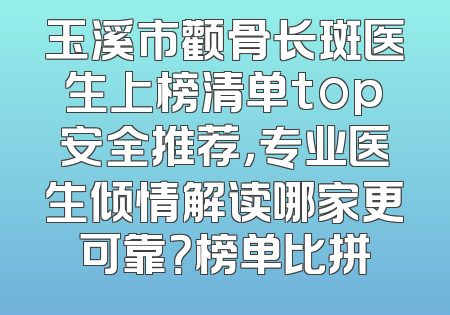 玉溪市颧骨长斑医生上榜清单top安全推荐，专业医生倾情解读哪家更可靠？榜单比拼