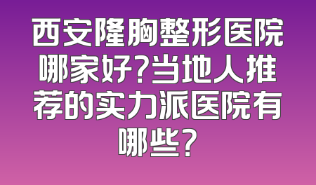 西安隆胸整形医院哪家好？当地人推荐的实力派医院有哪些？