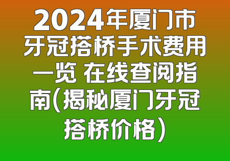 2024年厦门市牙冠搭桥手术费用一览 在线查阅指南（揭秘厦门牙冠搭桥价格）