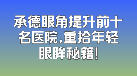 承德眼角提升前十名医院，重拾年轻眼眸秘籍！