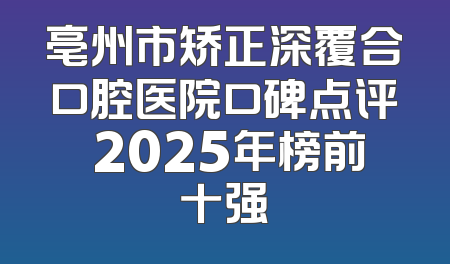 亳州市矫正深覆合口腔医院口碑点评 2025年榜前十强