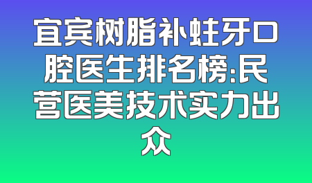 宜宾树脂补蛀牙口腔医生排名榜：民营医美技术实力出众