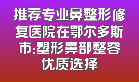 推荐专业鼻整形修复医院在鄂尔多斯市：塑形鼻部整容优质选择