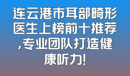 连云港市耳部畸形医生上榜前十推荐，专业团队打造健康听力！