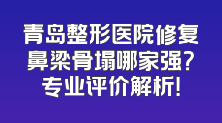 青岛整形医院修复鼻梁骨塌哪家强？专业评价解析！
