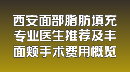 西安面部脂肪填充专业医生推荐及丰面颊手术费用概览