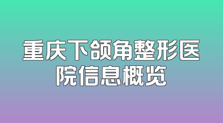 重庆下颌角整形医院信息概览