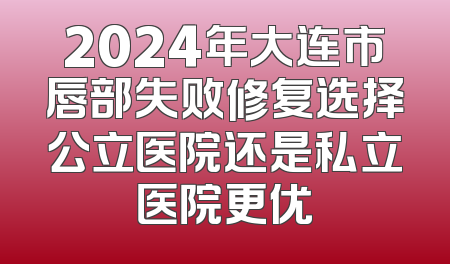 2024年大连市唇部失败修复选择公立医院还是私立医院更优