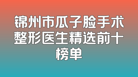 锦州市瓜子脸手术整形医生精选前十榜单