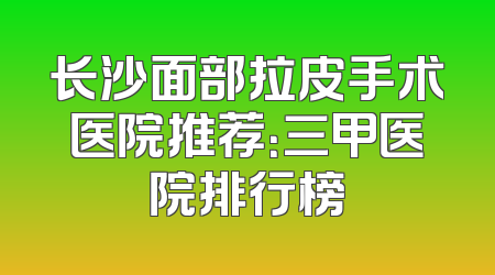 长沙面部拉皮手术医院推荐：三甲医院排行榜