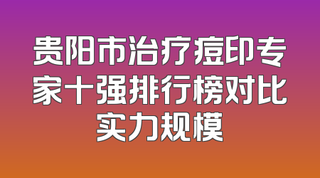 贵阳市治疗痘印专家十强排行榜对比实力规模
