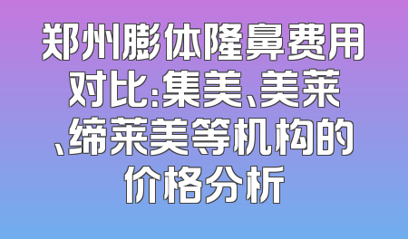 郑州膨体隆鼻费用对比：集美、美莱、缔莱美等机构的价格分析