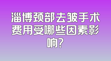 淄博颈部去皱手术费用受哪些因素影响？