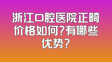 浙江口腔医院正畸价格如何？有哪些优势？