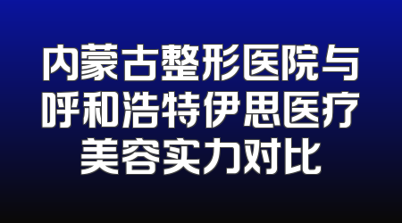 内蒙古整形医院与呼和浩特伊思医疗美容实力对比