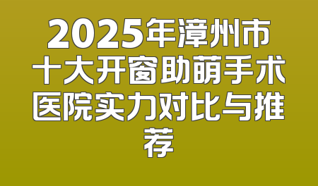 2025年漳州市十大开窗助萌手术医院实力对比与推荐