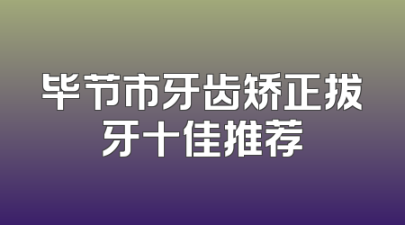 毕节市牙齿矫正拔牙十佳推荐