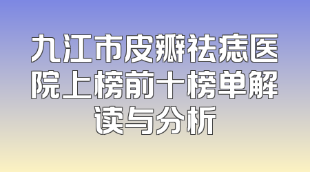 九江市皮瓣祛痣医院上榜前十榜单解读与分析