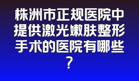 株洲市正规医院中提供激光嫩肤整形手术的医院有哪些？