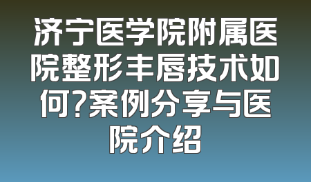 济宁医学院附属医院整形丰唇技术如何？案例分享与医院介绍