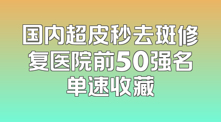 国内超皮秒去斑修复医院前50强名单速收藏