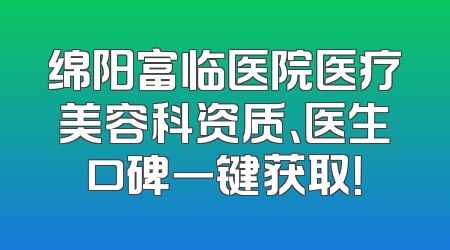 绵阳富临医院医疗美容科资质、医生口碑一键获取！
