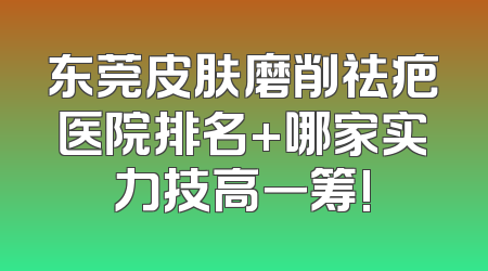 东莞皮肤磨削祛疤医院排名+哪家实力技高一筹!