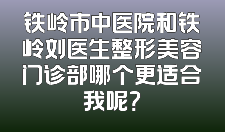 铁岭市中医院和铁岭刘医生整形美容门诊部哪个更适合我呢？
