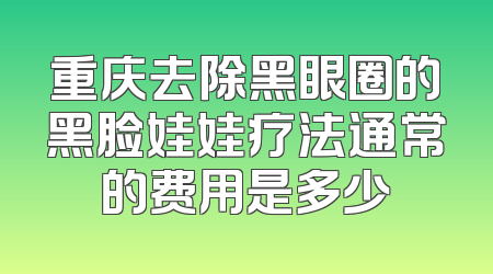 重庆去除黑眼圈的黑脸娃娃疗法通常的费用是多少