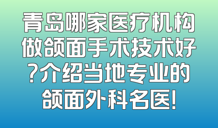 青岛哪家医疗机构做颌面手术技术好？介绍当地专业的颌面外科名医！