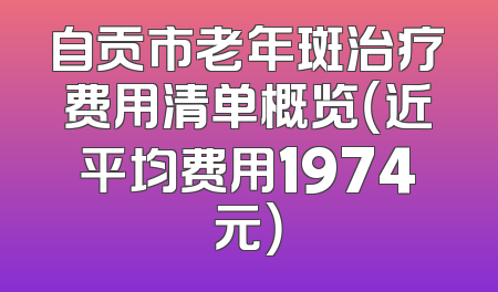 自贡市老年斑治疗费用清单概览（近平均费用1974元）