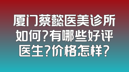 厦门蔡懿医美诊所如何？有哪些好评医生？价格怎样？