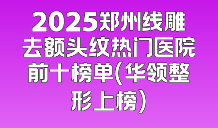 2025郑州线雕去额头纹热门医院前十榜单（华领整形上榜）