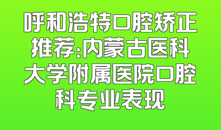 呼和浩特口腔矫正推荐：内蒙古医科大学附属医院口腔科专业表现