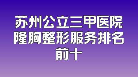 苏州公立三甲医院隆胸整形服务排名前十