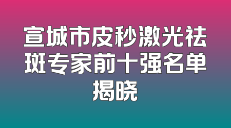 宣城市皮秒激光祛斑专家前十强名单揭晓