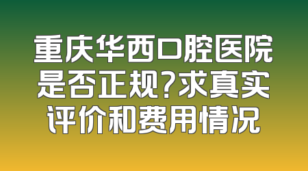 重庆华西口腔医院是否正规？求真实评价和费用情况