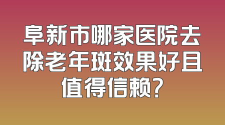 阜新市哪家医院去除老年斑效果好且值得信赖？