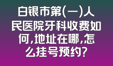 白银市第（一）人民医院牙科收费如何，地址在哪，怎么挂号预约？
