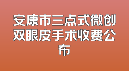 安康市三点式微创双眼皮手术收费公布