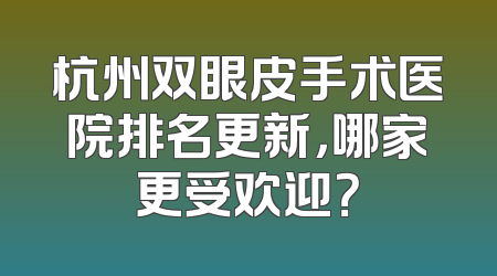 杭州双眼皮手术医院排名更新，哪家更受欢迎？