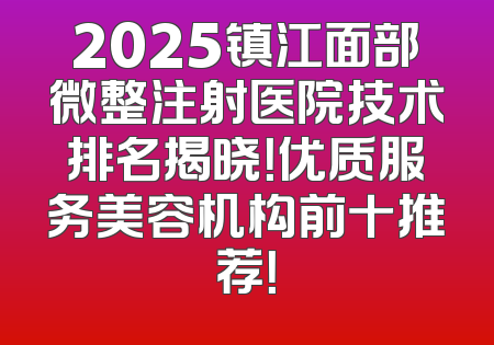 2025镇江面部微整注射医院技术排名揭晓！优质服务美容机构前十推荐！