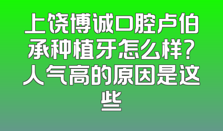 上饶博诚口腔卢伯承种植牙怎么样？人气高的原因是这些