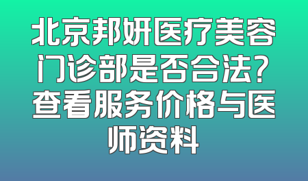 北京邦妍医疗美容门诊部是否合法？查看服务价格与医师资料