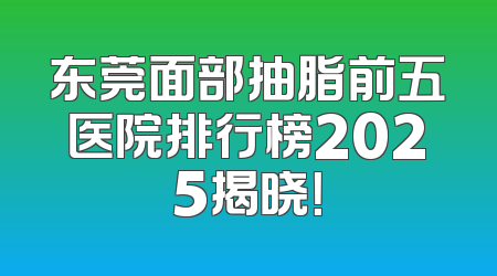 东莞面部抽脂前五医院排行榜2025揭晓！
