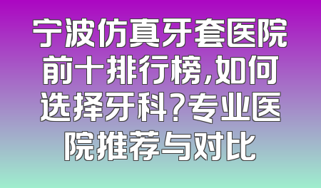 宁波仿真牙套医院前十排行榜，如何选择牙科？专业医院推荐与对比