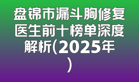 盘锦市漏斗胸修复医生前十榜单深度解析（2025年）