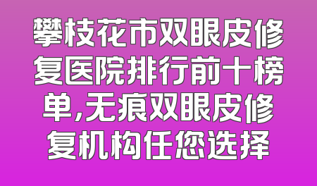 攀枝花市双眼皮修复医院排行前十榜单，无痕双眼皮修复机构任您选择