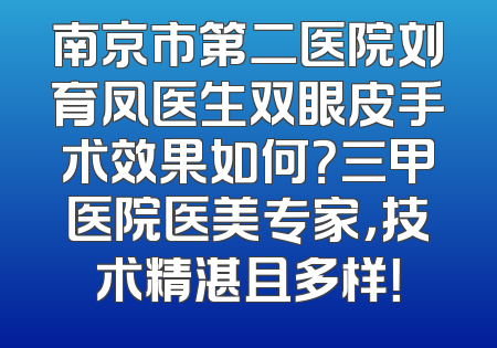 南京市第二医院刘育凤医生双眼皮手术效果如何？三甲医院医美专家，技术精湛且多样！