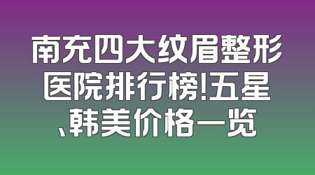 南充四大纹眉整形医院排行榜！五星、韩美价格一览